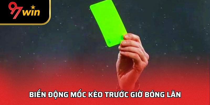 Biến động mốc kèo trước giờ bóng lăn
