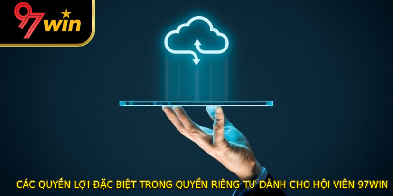 Các quyền lợi đặc biệt trong quyền riêng tư dành cho hội viên 97WIN